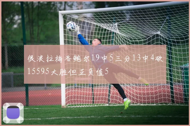 很浪拉梅洛鲍尔19中5三分13中4砍15595大胜但正负值5