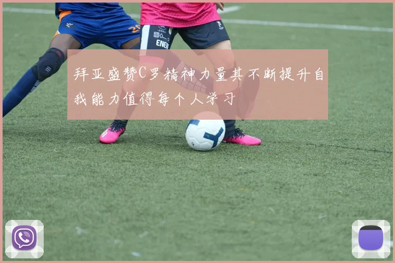 拜亚盛赞C罗精神力量其不断提升自我能力值得每个人学习
