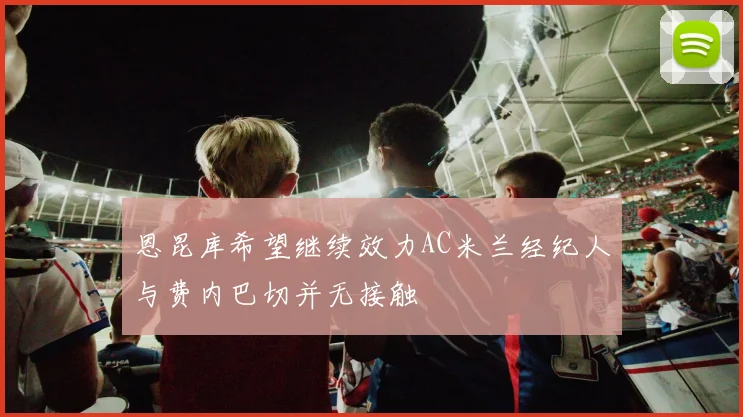 恩昆库希望继续效力AC米兰经纪人与费内巴切并无接触