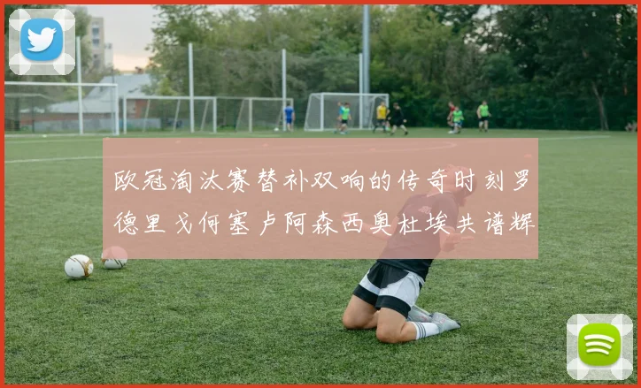 欧冠淘汰赛替补双响的传奇时刻罗德里戈何塞卢阿森西奥杜埃共谱辉煌