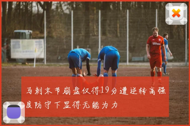 马刺末节崩盘仅得19分遭逆转高强度防守下显得无能为力