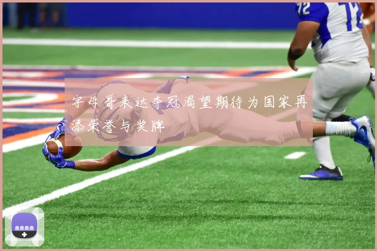 字母哥表达夺冠渴望期待为国家再添荣誉与奖牌