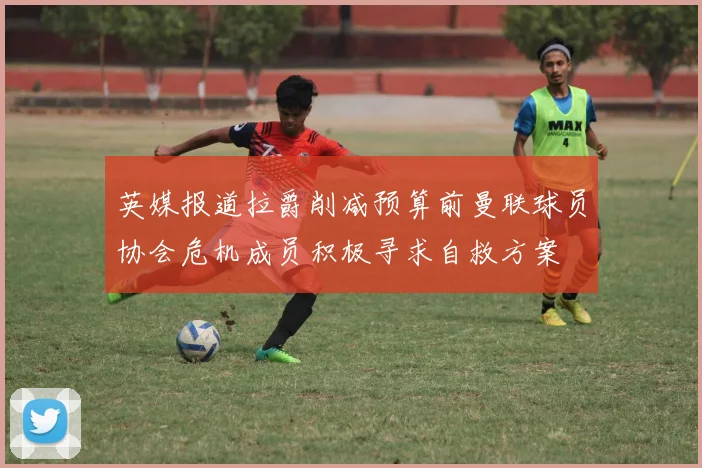英媒报道拉爵削减预算前曼联球员协会危机成员积极寻求自救方案
