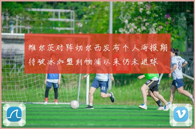 维尔茨对阵切尔西发布个人海报期待破冰加盟利物浦以来仍未进球