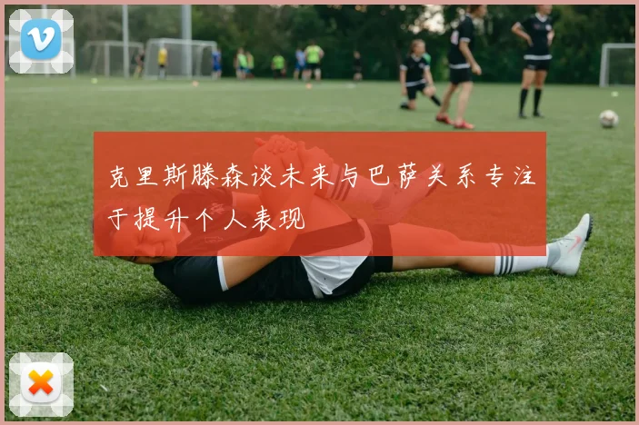 克里斯滕森谈未来与巴萨关系专注于提升个人表现