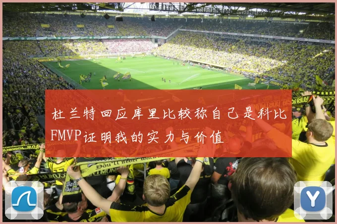 杜兰特回应库里比较称自己是科比FMVP证明我的实力与价值