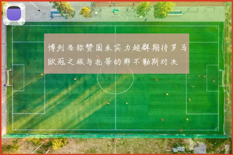 博列洛称赞国米实力超群期待罗马欧冠之旅与孔蒂的那不勒斯对决