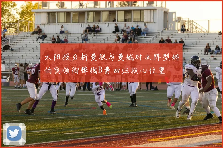 太阳报分析曼联与曼城对决阵型姆伯莫领衔锋线B费回归核心位置