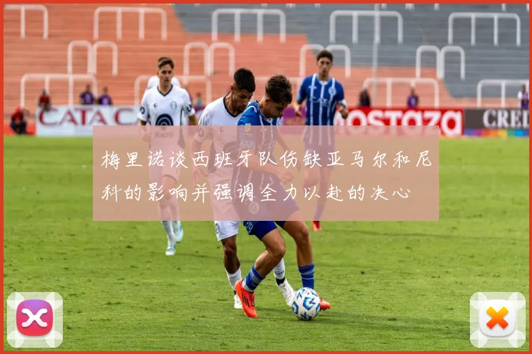梅里诺谈西班牙队伤缺亚马尔和尼科的影响并强调全力以赴的决心