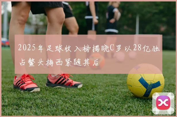 2025年足球收入榜揭晓C罗以28亿独占鳌头梅西紧随其后