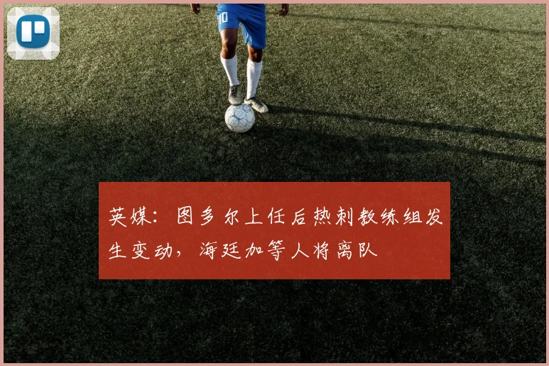 英媒：图多尔上任后热刺教练组发生变动，海廷加等人将离队