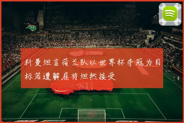 科曼坦言荷兰队以世界杯夺冠为目标若遭解雇将坦然接受