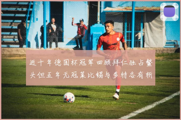 近十年德国杯冠军回顾拜仁独占鳌头但五年无冠莱比锡与多特各有斩获