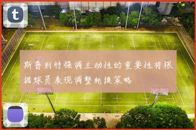 斯普利特强调主动性的重要性将根据球员表现调整轮换策略