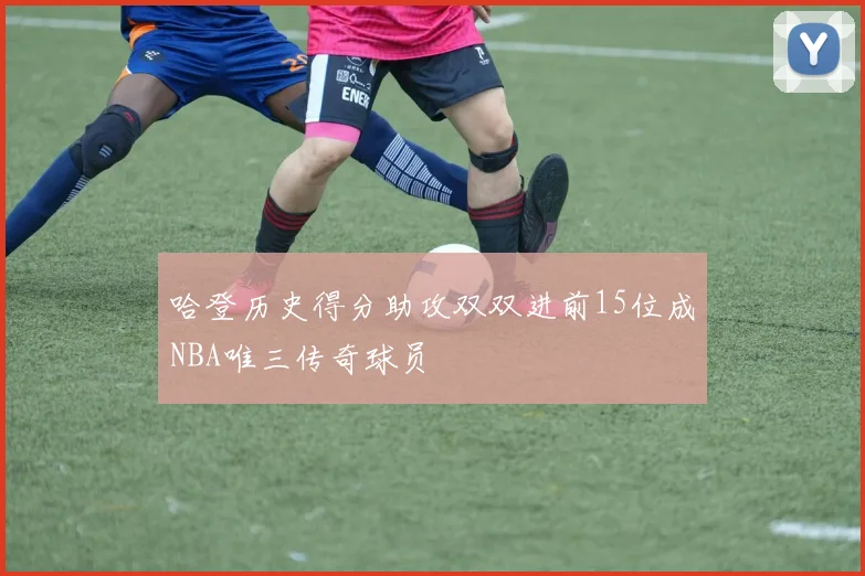 哈登历史得分助攻双双进前15位成NBA唯三传奇球员