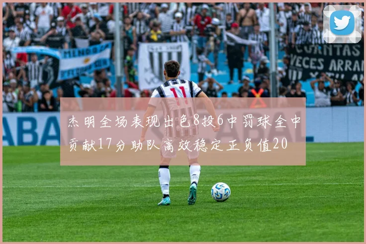 杰明全场表现出色8投6中罚球全中贡献17分助队高效稳定正负值20