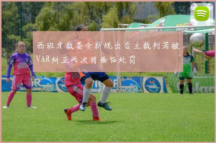 西班牙裁委会新规出台主裁判若被VAR纠正两次将面临处罚