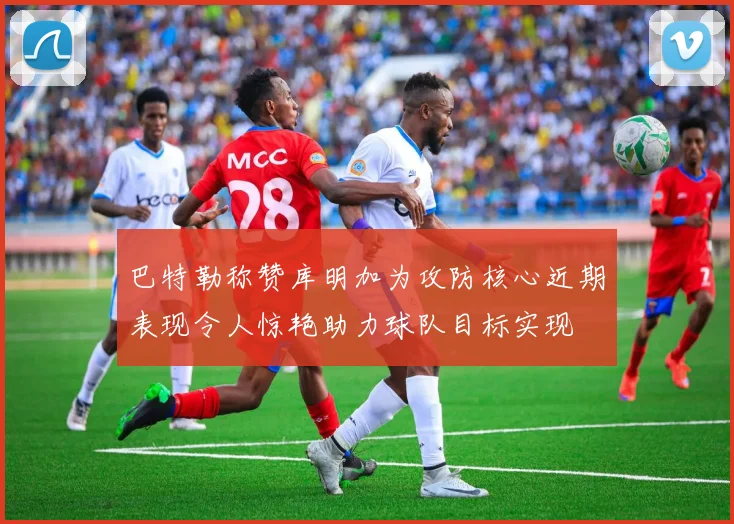 巴特勒称赞库明加为攻防核心近期表现令人惊艳助力球队目标实现
