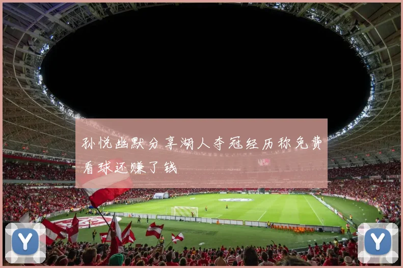 孙悦幽默分享湖人夺冠经历称免费看球还赚了钱