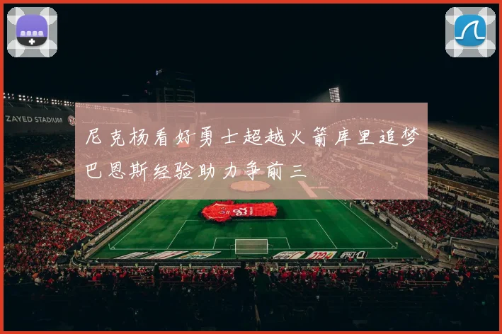 尼克杨看好勇士超越火箭库里追梦巴恩斯经验助力争前三