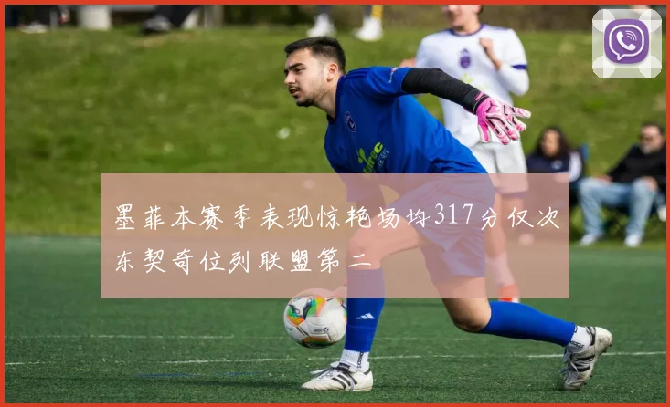 墨菲本赛季表现惊艳场均317分仅次东契奇位列联盟第二