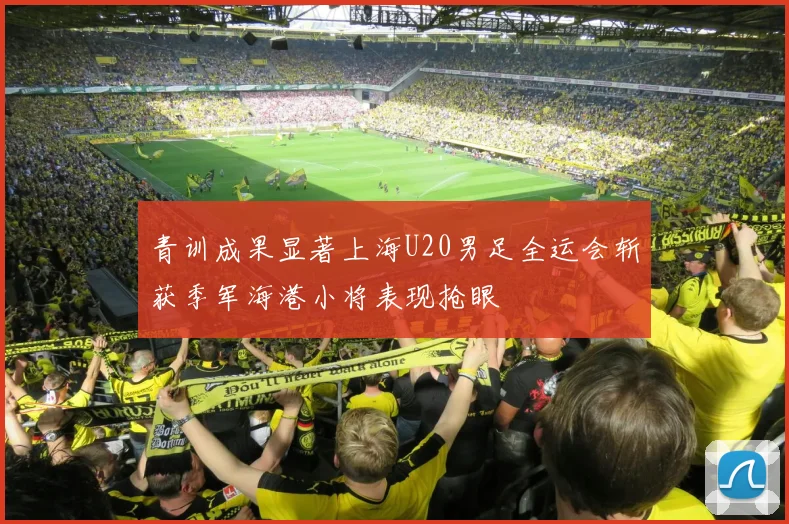 青训成果显著上海U20男足全运会斩获季军海港小将表现抢眼