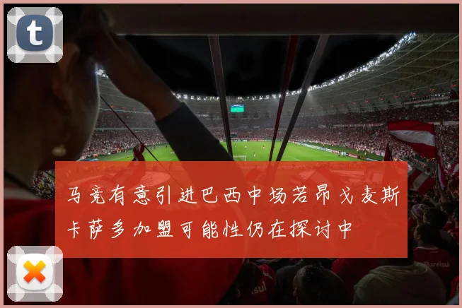 马竞有意引进巴西中场若昂戈麦斯卡萨多加盟可能性仍在探讨中