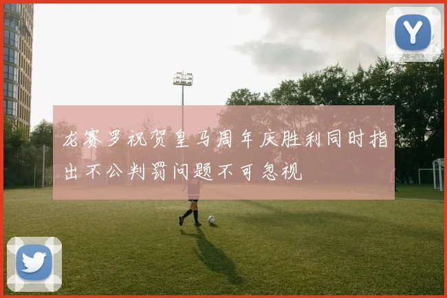 龙赛罗祝贺皇马周年庆胜利同时指出不公判罚问题不可忽视