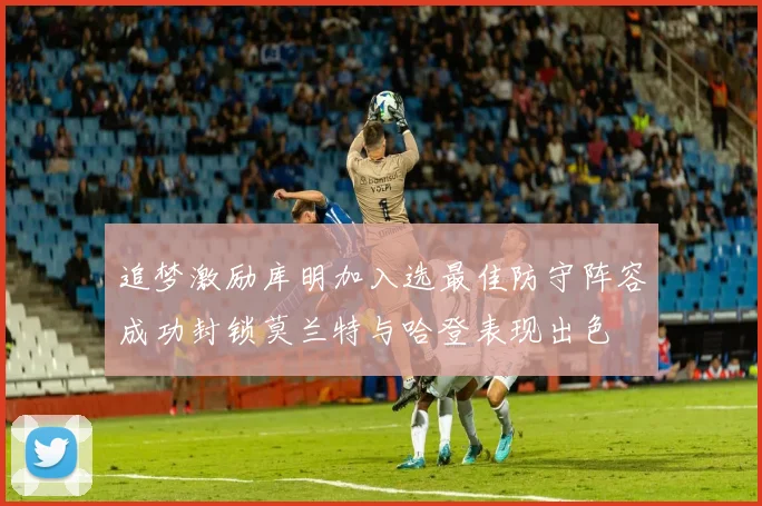 追梦激励库明加入选最佳防守阵容成功封锁莫兰特与哈登表现出色
