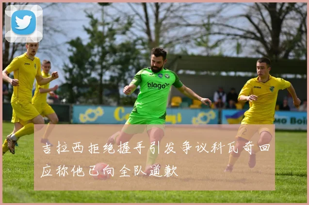 吉拉西拒绝握手引发争议科瓦奇回应称他已向全队道歉