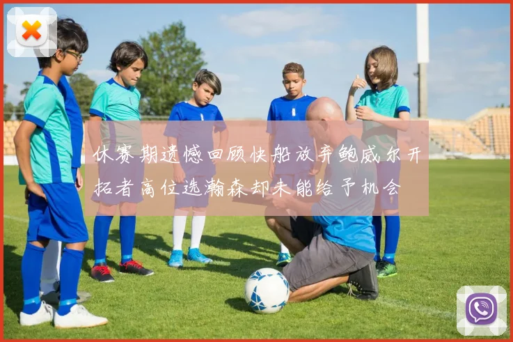 休赛期遗憾回顾快船放弃鲍威尔开拓者高位选瀚森却未能给予机会