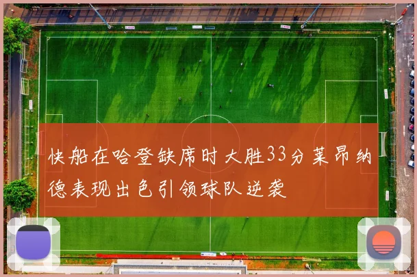 快船在哈登缺席时大胜33分莱昂纳德表现出色引领球队逆袭