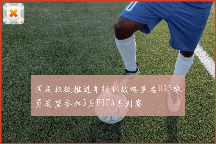 国足积极推进年轻化战略多名U23球员有望参加3月FIFA系列赛