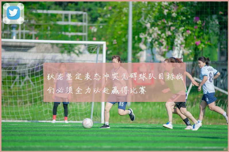 狄龙坚定表态冲突无碍球队目标我们必须全力以赴赢得比赛