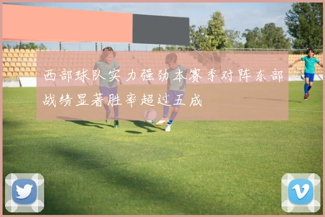 西部球队实力强劲本赛季对阵东部战绩显著胜率超过五成