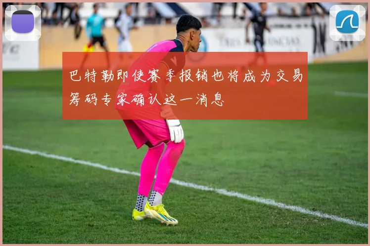 巴特勒即使赛季报销也将成为交易筹码专家确认这一消息