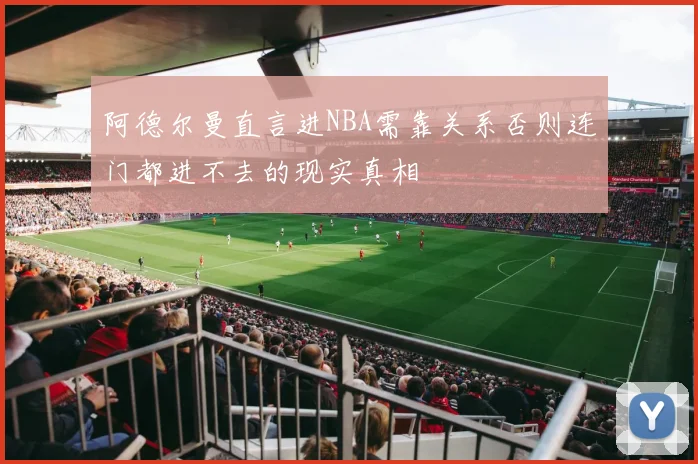 阿德尔曼直言进NBA需靠关系否则连门都进不去的现实真相
