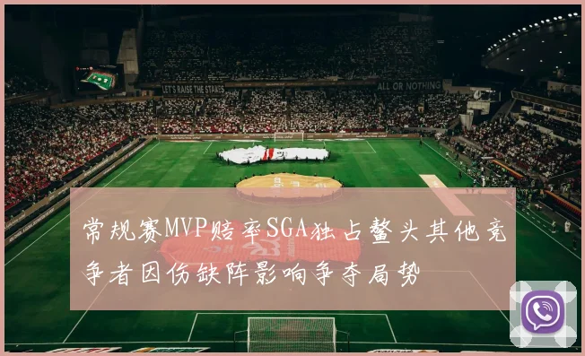 常规赛MVP赔率SGA独占鳌头其他竞争者因伤缺阵影响争夺局势