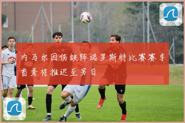 内马尔因伤缺阵诺罗斯特比赛赛季首秀将推迟至另日