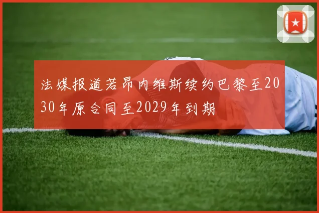 法媒报道若昂内维斯续约巴黎至2030年原合同至2029年到期