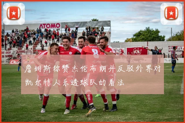 詹姆斯称赞杰伦布朗并反驳外界对凯尔特人乐透球队的看法