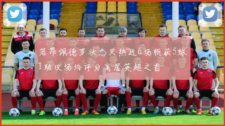 若昂佩德罗状态火热近6场斩获5球1助攻场均评分高居英超之首