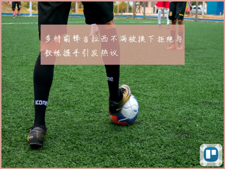 多特前锋吉拉西不满被换下拒绝与教练握手引发热议