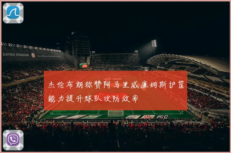 杰伦布朗称赞阿马里威廉姆斯护筐能力提升球队攻防效率