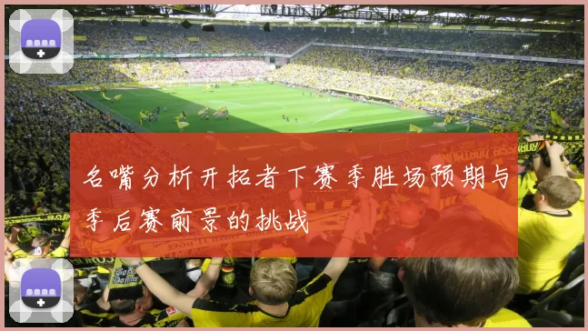 名嘴分析开拓者下赛季胜场预期与季后赛前景的挑战