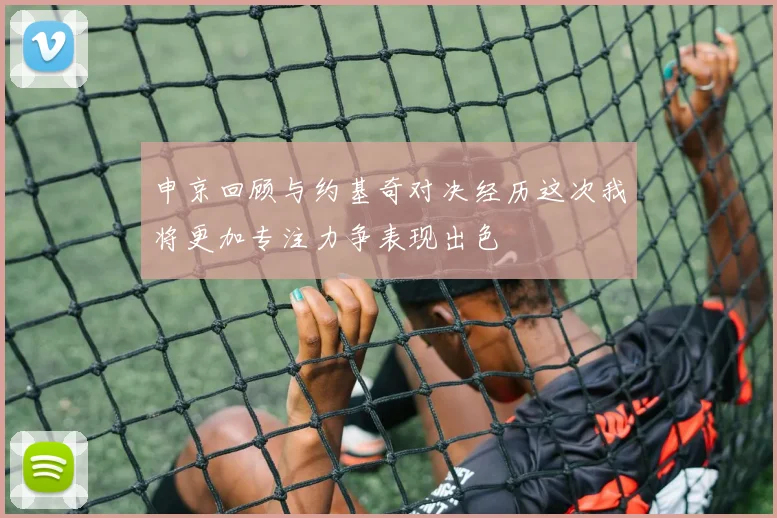 申京回顾与约基奇对决经历这次我将更加专注力争表现出色
