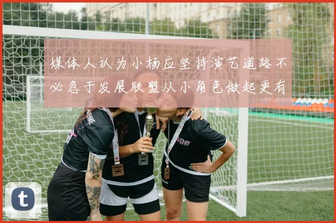 媒体人认为小杨应坚持演艺道路不必急于发展联盟从小角色做起更有前途