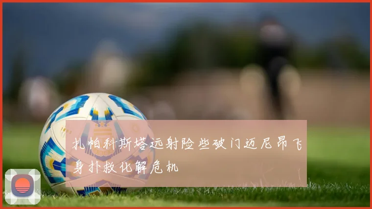 扎帕科斯塔远射险些破门迈尼昂飞身扑救化解危机