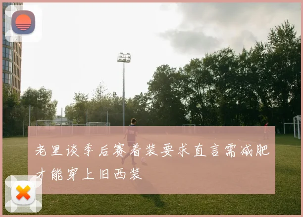 老里谈季后赛着装要求直言需减肥才能穿上旧西装