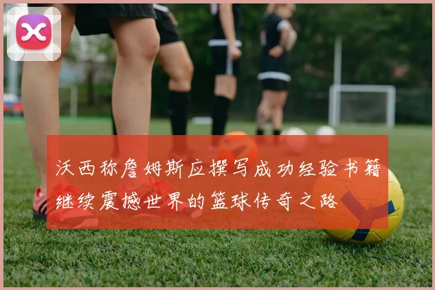 沃西称詹姆斯应撰写成功经验书籍继续震撼世界的篮球传奇之路